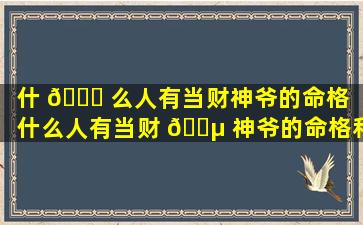 什 💐 么人有当财神爷的命格（什么人有当财 🐵 神爷的命格和命运）